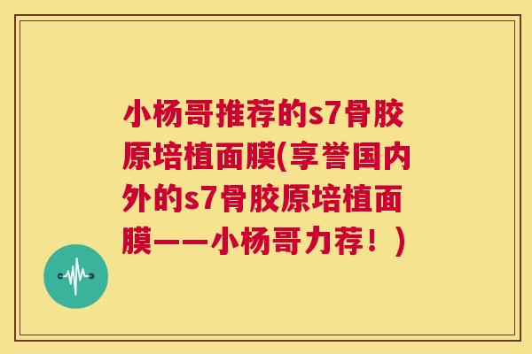 小杨哥推荐的s7骨胶原培植面膜(享誉国内外的s7骨胶原培植面膜——小杨哥力荐！)