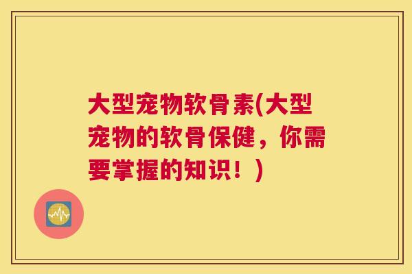 大型宠物软骨素(大型宠物的软骨保健，你需要掌握的知识！)