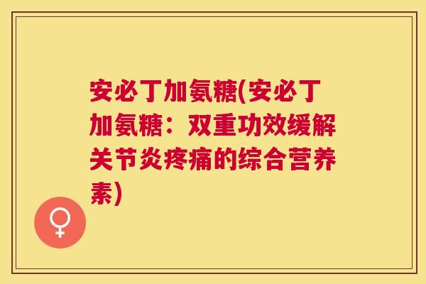 安必丁加氨糖(安必丁加氨糖：双重功效缓解关节炎疼痛的综合营养素)