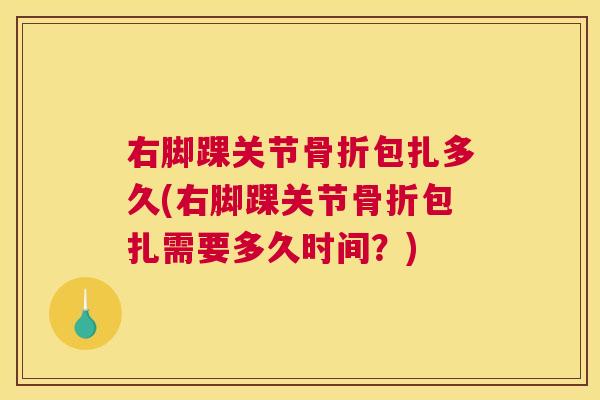 右脚踝关节骨折包扎多久(右脚踝关节骨折包扎需要多久时间？)