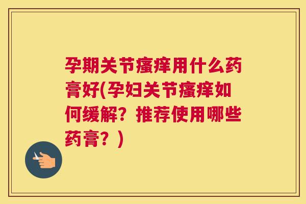 孕期关节瘙痒用什么药膏好(孕妇关节瘙痒如何缓解？推荐使用哪些药膏？)