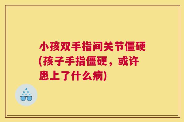 小孩双手指间关节僵硬(孩子手指僵硬，或许患上了什么病)