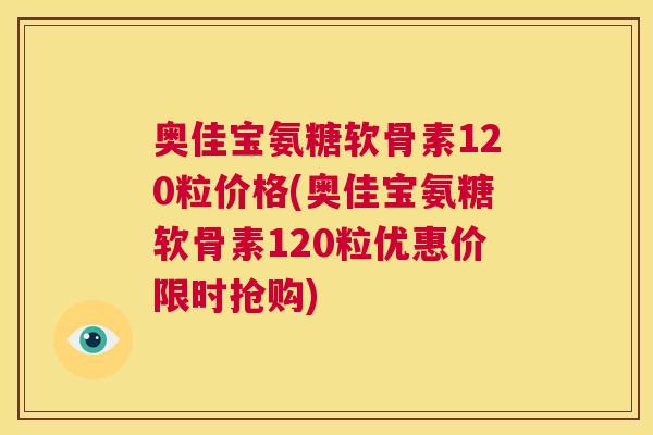 奥佳宝氨糖软骨素120粒价格(奥佳宝氨糖软骨素120粒优惠价限时抢购)