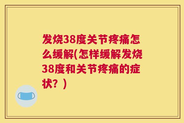 发烧38度关节疼痛怎么缓解(怎样缓解发烧38度和关节疼痛的症状？)