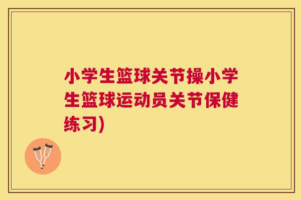 小学生篮球关节操小学生篮球运动员关节保健练习)