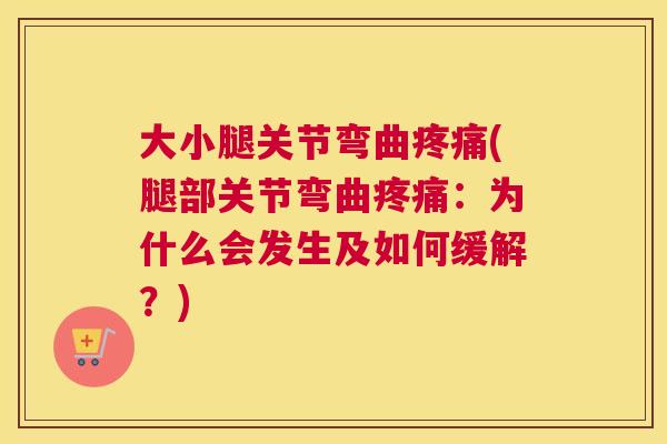 大小腿关节弯曲疼痛(腿部关节弯曲疼痛：为什么会发生及如何缓解？)