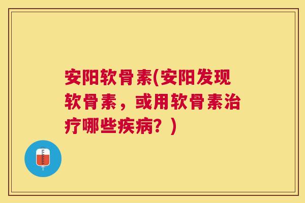 安阳软骨素(安阳发现软骨素，或用软骨素治疗哪些疾病？)