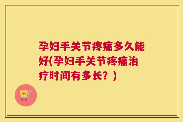 孕妇手关节疼痛多久能好(孕妇手关节疼痛治疗时间有多长？)