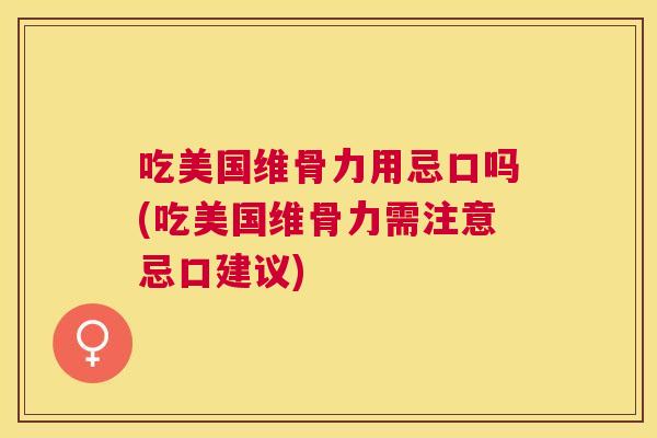 吃美国维骨力用忌口吗(吃美国维骨力需注意忌口建议)