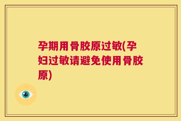 孕期用骨胶原过敏(孕妇过敏请避免使用骨胶原)