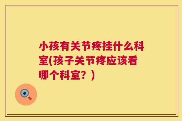 小孩有关节疼挂什么科室(孩子关节疼应该看哪个科室？)