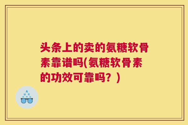 头条上的卖的氨糖软骨素靠谱吗(氨糖软骨素的功效可靠吗？)
