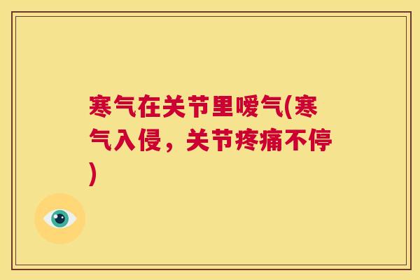 寒气在关节里嗳气(寒气入侵，关节疼痛不停)