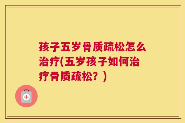 孩子五岁骨质疏松怎么治疗(五岁孩子如何治疗骨质疏松？)
