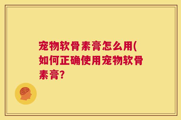 宠物软骨素膏怎么用(如何正确使用宠物软骨素膏? 宠物软骨素膏怎么用(如何正确使用宠物软骨素膏?