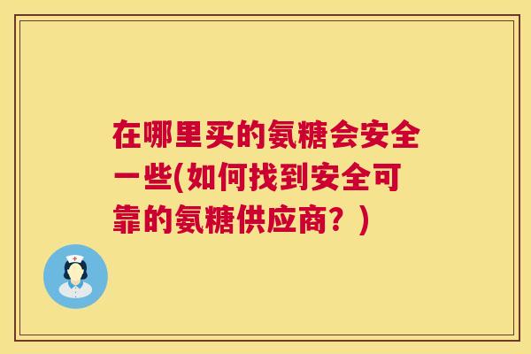在哪里买的氨糖会安全一些(如何找到安全可靠的氨糖供应商？)