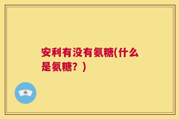 安利有没有氨糖(什么是氨糖？)