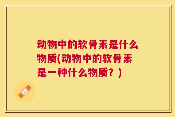 动物中的软骨素是什么物质(动物中的软骨素是一种什么物质？)