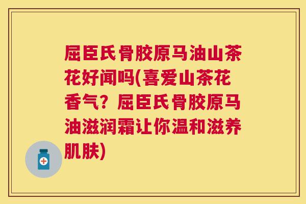 屈臣氏骨胶原马油山茶花好闻吗(喜爱山茶花香气？屈臣氏骨胶原马油滋润霜让你温和滋养肌肤)