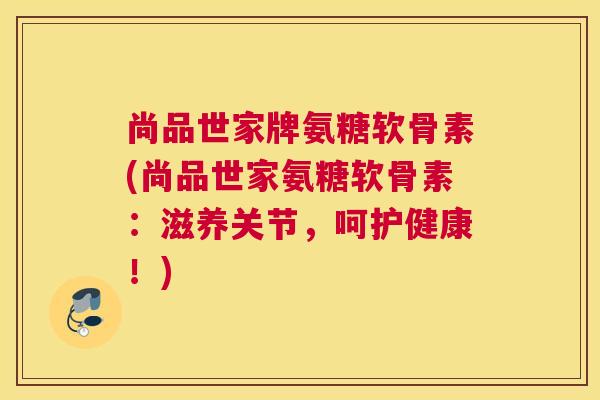 尚品世家牌氨糖软骨素(尚品世家氨糖软骨素：滋养关节，呵护健康！)