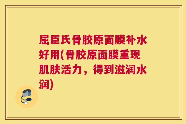 屈臣氏骨胶原面膜补水好用(骨胶原面膜重现肌肤活力，得到滋润水润)