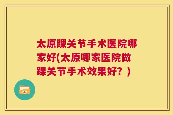 太原踝关节手术医院哪家好(太原哪家医院做踝关节手术效果好？)