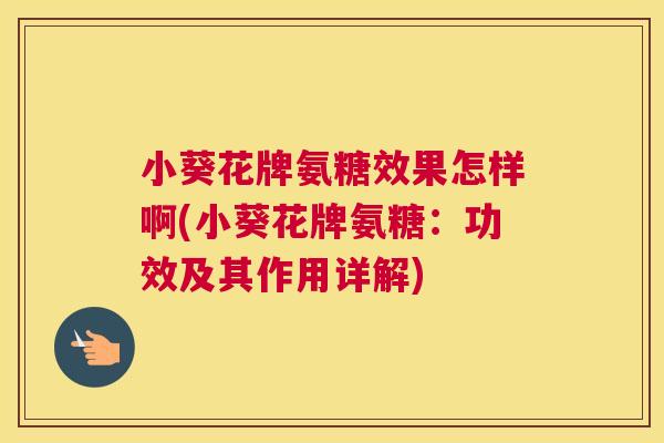 小葵花牌氨糖效果怎样啊(小葵花牌氨糖：功效及其作用详解)