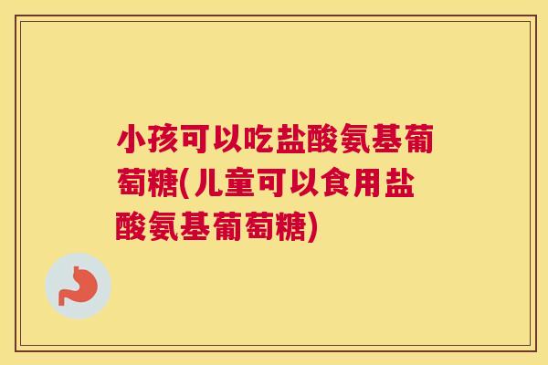 小孩可以吃盐酸氨基葡萄糖(儿童可以食用盐酸氨基葡萄糖)
