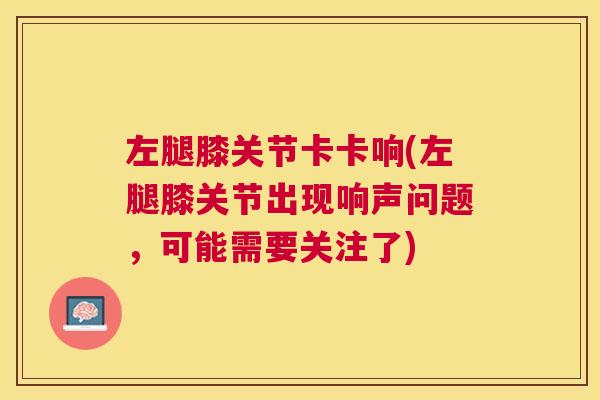 左腿膝关节卡卡响(左腿膝关节出现响声问题，可能需要关注了)