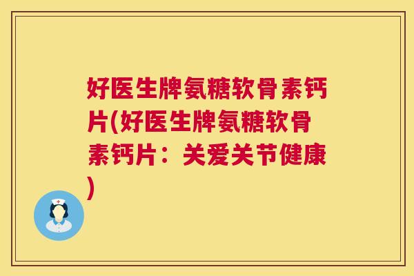 好医生牌氨糖软骨素钙片(好医生牌氨糖软骨素钙片：关爱关节健康)