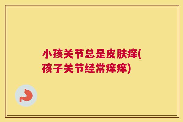 小孩关节总是皮肤痒(孩子关节经常痒痒)