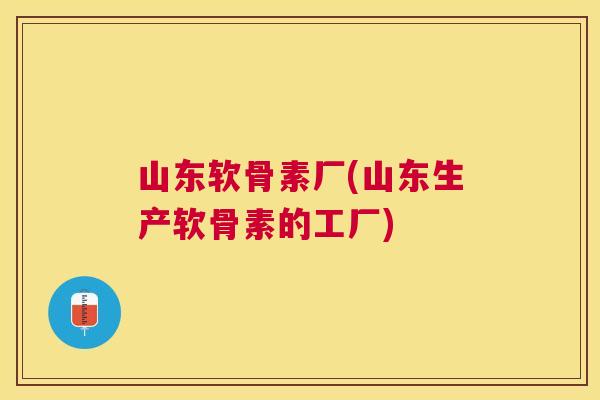 山东软骨素厂(山东生产软骨素的工厂)