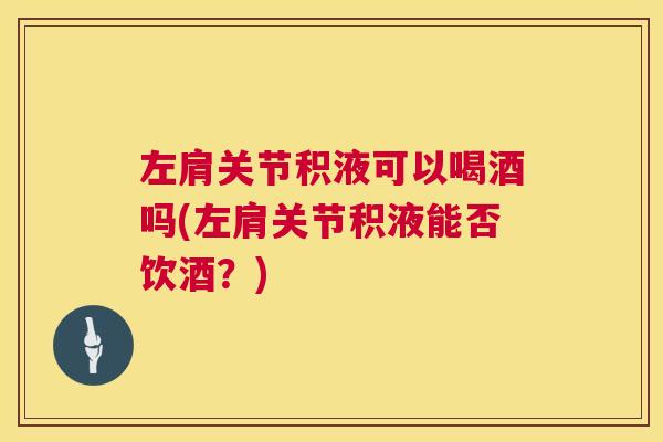 左肩关节积液可以喝酒吗(左肩关节积液能否饮酒？)