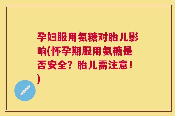 孕妇服用氨糖对胎儿影响(怀孕期服用氨糖是否安全?胎儿需注意!)