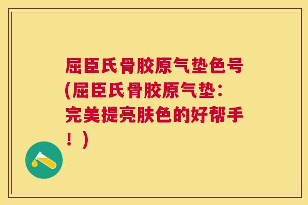 屈臣氏骨胶原气垫色号(屈臣氏骨胶原气垫：完美提亮肤色的好帮手！)