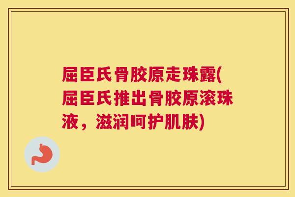 屈臣氏骨胶原走珠露(屈臣氏推出骨胶原滚珠液,滋润呵护肌肤)