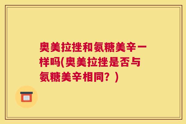 奥美拉挫和氨糖美辛一样吗(奥美拉挫是否与氨糖美辛相同？)