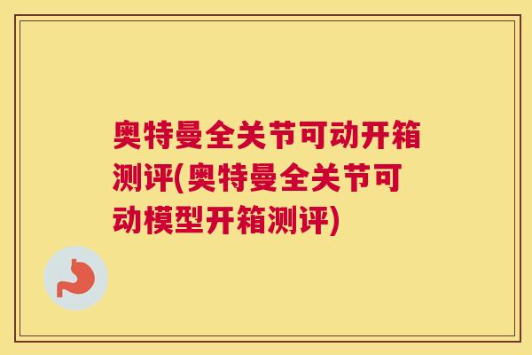奥特曼全关节可动开箱测评(奥特曼全关节可动模型开箱测评)