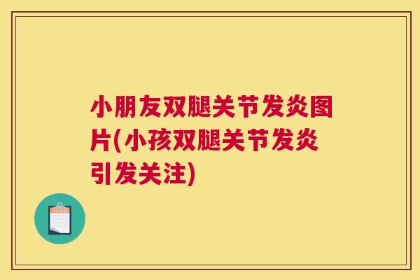 小朋友双腿关节发炎图片(小孩双腿关节发炎引发关注)