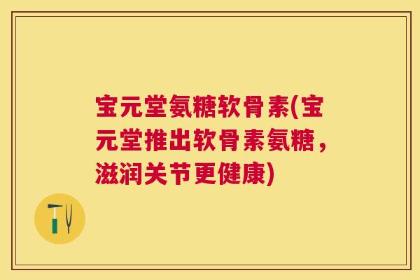 宝元堂氨糖软骨素(宝元堂推出软骨素氨糖，滋润关节更健康)