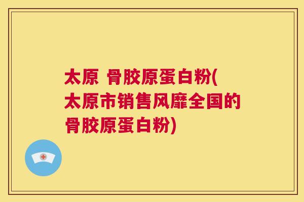 太原 骨胶原蛋白粉(太原市销售风靡全国的骨胶原蛋白粉)