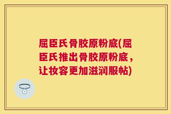 屈臣氏骨胶原粉底(屈臣氏推出骨胶原粉底，让妆容更加滋润服帖)