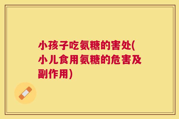 小孩子吃氨糖的害处(小儿食用氨糖的危害及副作用)