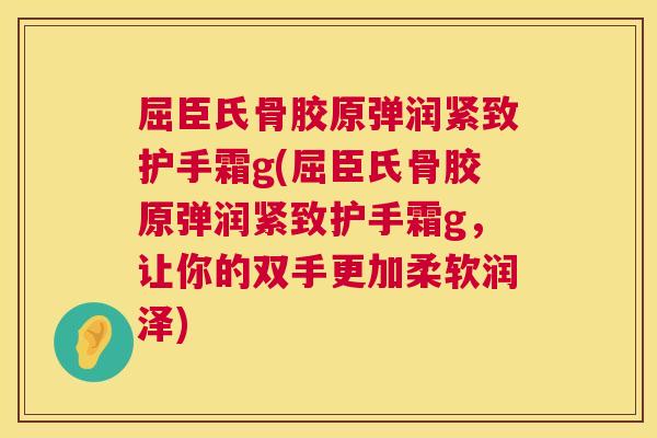 屈臣氏骨胶原弹润紧致护手霜g(屈臣氏骨胶原弹润紧致护手霜g，让你的双手更加柔软润泽)