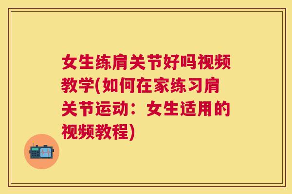 女生练肩关节好吗视频教学(如何在家练习肩关节运动：女生适用的视频教程)