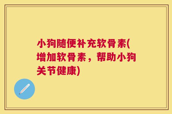 小狗随便补充软骨素(增加软骨素，帮助小狗关节健康)