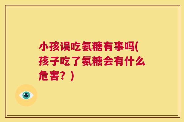 小孩误吃氨糖有事吗(孩子吃了氨糖会有什么危害？)
