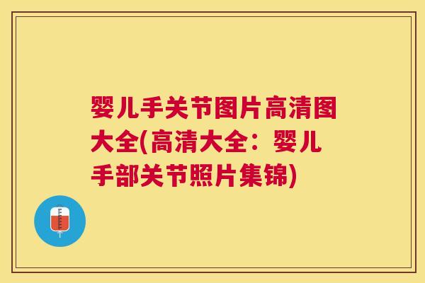 婴儿手关节图片高清图大全(高清大全：婴儿手部关节照片集锦)
