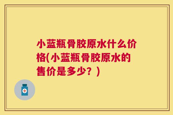 小蓝瓶骨胶原水什么价格(小蓝瓶骨胶原水的售价是多少？)