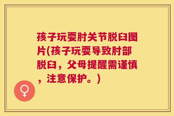 孩子玩耍肘关节脱臼图片(孩子玩耍导致肘部脱臼，父母提醒需谨慎，注意保护。)